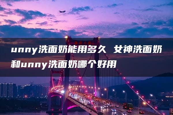 unny洗面奶能用多久 女神洗面奶和unny洗面奶哪个好用