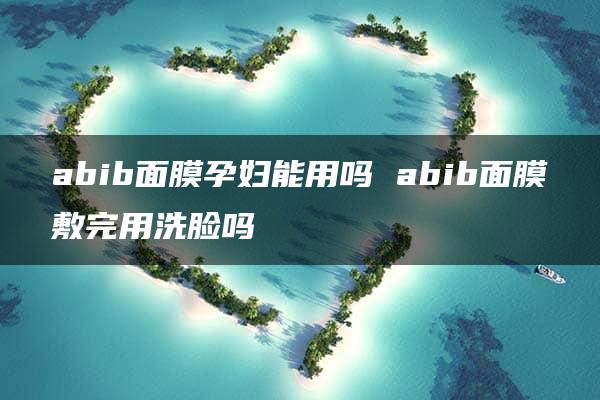 abib面膜孕妇能用吗 abib面膜敷完用洗脸吗