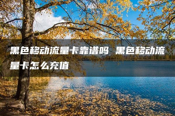 黑色移动流量卡靠谱吗 黑色移动流量卡怎么充值