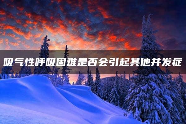 吸气性呼吸困难是否会引起其他并发症