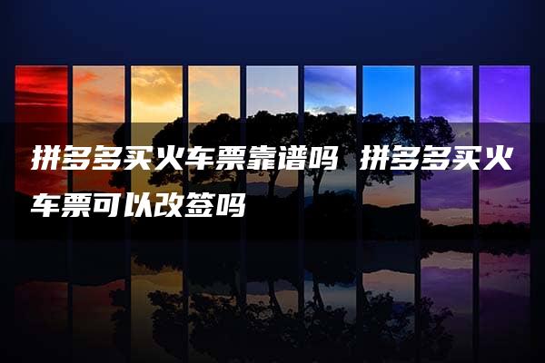 拼多多买火车票靠谱吗 拼多多买火车票可以改签吗