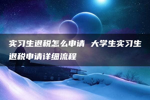 实习生退税怎么申请 大学生实习生退税申请详细流程