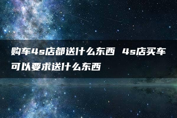 购车4s店都送什么东西 4s店买车可以要求送什么东西