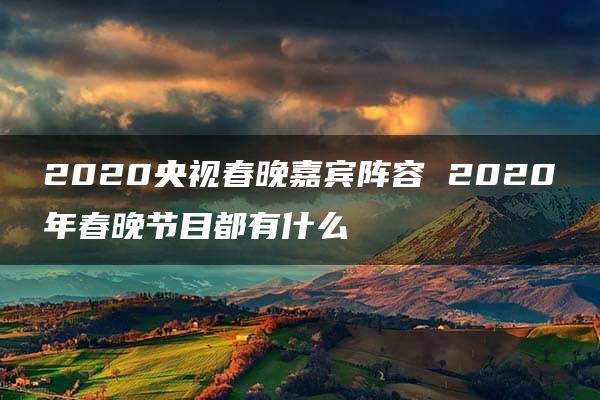 2020央视春晚嘉宾阵容 2020年春晚节目都有什么