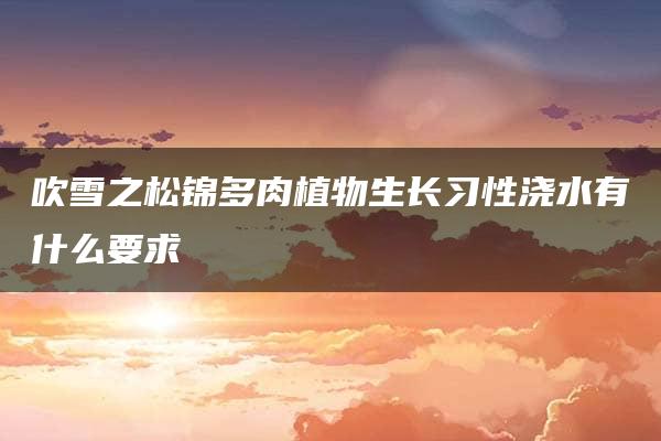 吹雪之松锦多肉植物生长习性浇水有什么要求