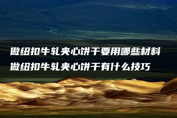 做纽扣牛轧夹心饼干要用哪些材料 做纽扣牛轧夹心饼干有什么技巧