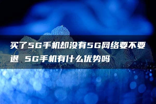 买了5G手机却没有5G网络要不要退 5G手机有什么优势吗