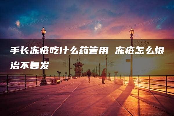 手长冻疮吃什么药管用 冻疮怎么根治不复发