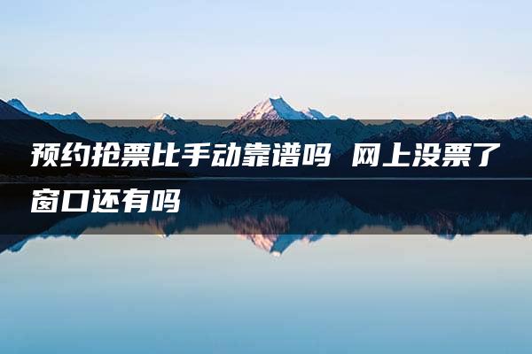 预约抢票比手动靠谱吗 网上没票了窗口还有吗