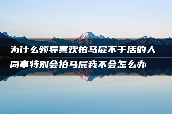 为什么领导喜欢拍马屁不干活的人 同事特别会拍马屁我不会怎么办