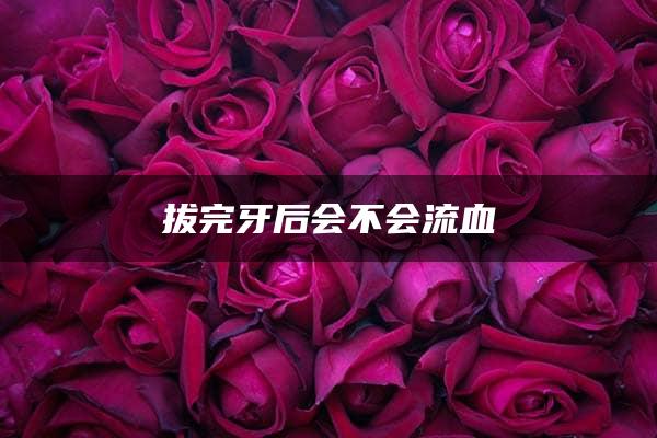 拔完牙后会不会流血