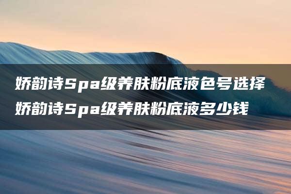 娇韵诗Spa级养肤粉底液色号选择 娇韵诗Spa级养肤粉底液多少钱