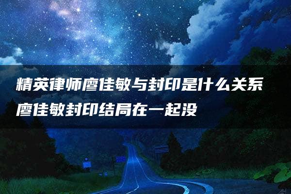 精英律师廖佳敏与封印是什么关系 廖佳敏封印结局在一起没