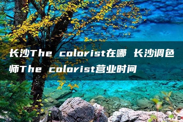 长沙The colorist在哪 长沙调色师The colorist营业时间