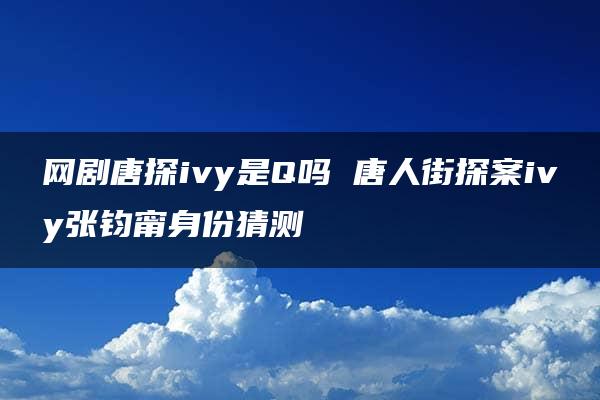 网剧唐探ivy是Q吗 唐人街探案ivy张钧甯身份猜测