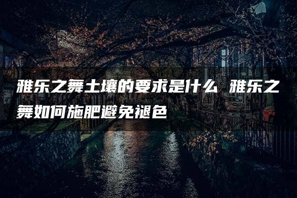 雅乐之舞土壤的要求是什么 雅乐之舞如何施肥避免褪色