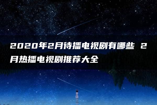 2020年2月待播电视剧有哪些 2月热播电视剧推荐大全