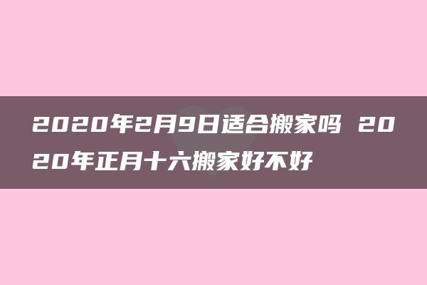 2020年2月9日适合搬家吗 2020年正月十六搬家好不好