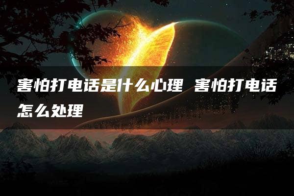 害怕打电话是什么心理 害怕打电话怎么处理