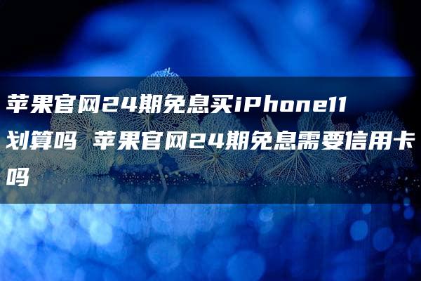 苹果官网24期免息买iPhone11划算吗 苹果官网24期免息需要信用卡吗