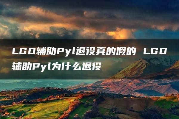 LGD辅助Pyl退役真的假的 LGD辅助Pyl为什么退役