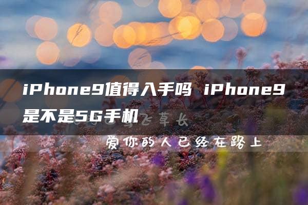 iPhone9值得入手吗 iPhone9是不是5G手机