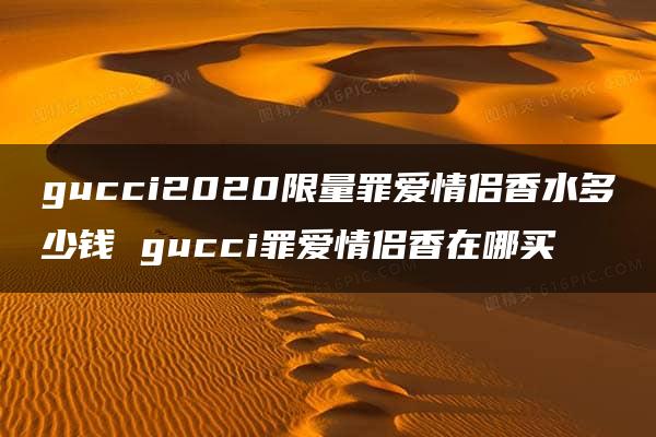 gucci2020限量罪爱情侣香水多少钱 gucci罪爱情侣香在哪买