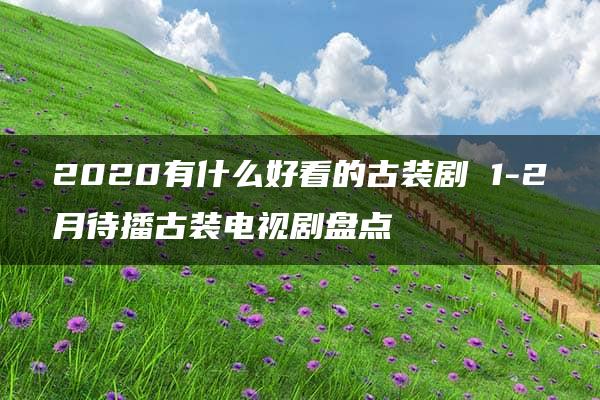 2020有什么好看的古装剧 1-2月待播古装电视剧盘点