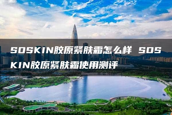 SOSKIN胶原紧肤霜怎么样 SOSKIN胶原紧肤霜使用测评