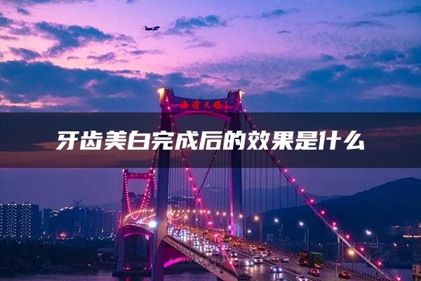 牙齿美白完成后的效果是什么