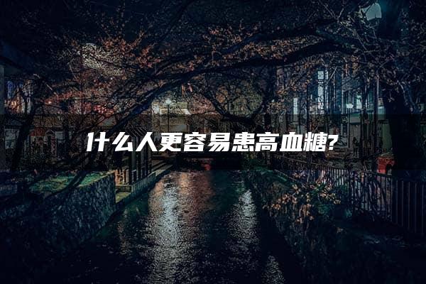 什么人更容易患高血糖?