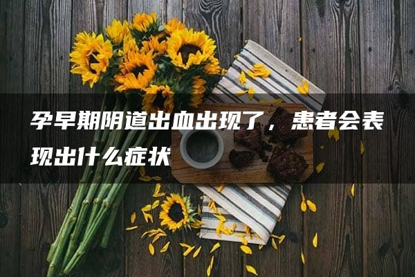 孕早期阴道出血出现了，患者会表现出什么症状