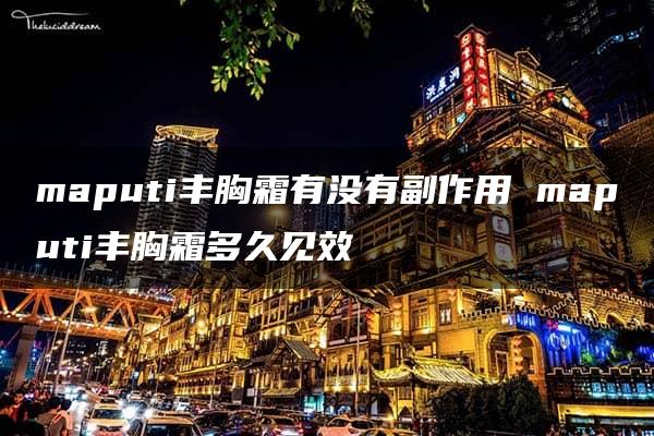 maputi丰胸霜有没有副作用 maputi丰胸霜多久见效