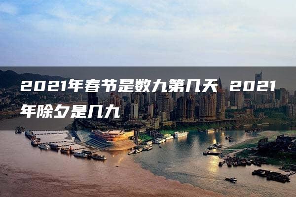 2021年春节是数九第几天 2021年除夕是几九