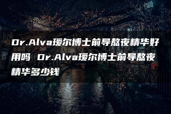 Dr.Alva瑷尔博士前导熬夜精华好用吗 Dr.Alva瑷尔博士前导熬夜精华多少钱