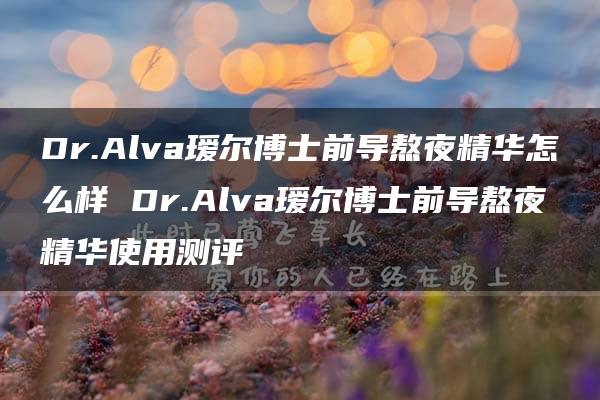 Dr.Alva瑷尔博士前导熬夜精华怎么样 Dr.Alva瑷尔博士前导熬夜精华使用测评