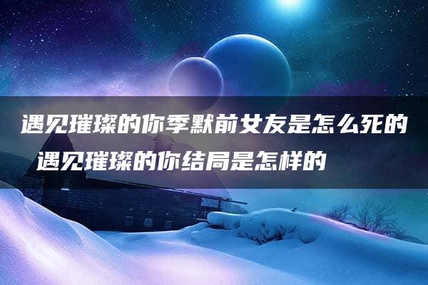 遇见璀璨的你季默前女友是怎么死的 遇见璀璨的你结局是怎样的