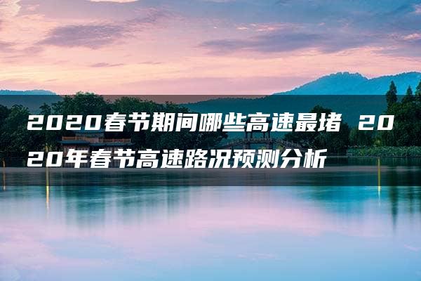 2020春节期间哪些高速最堵 2020年春节高速路况预测分析