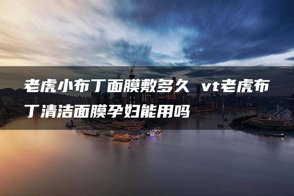 老虎小布丁面膜敷多久 vt老虎布丁清洁面膜孕妇能用吗