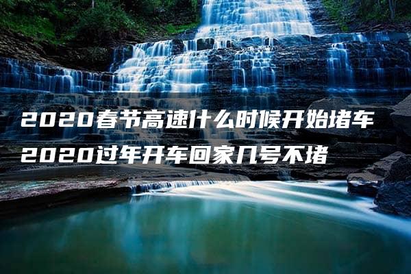 2020春节高速什么时候开始堵车 2020过年开车回家几号不堵