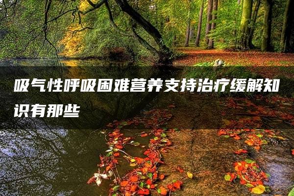 吸气性呼吸困难营养支持治疗缓解知识有那些