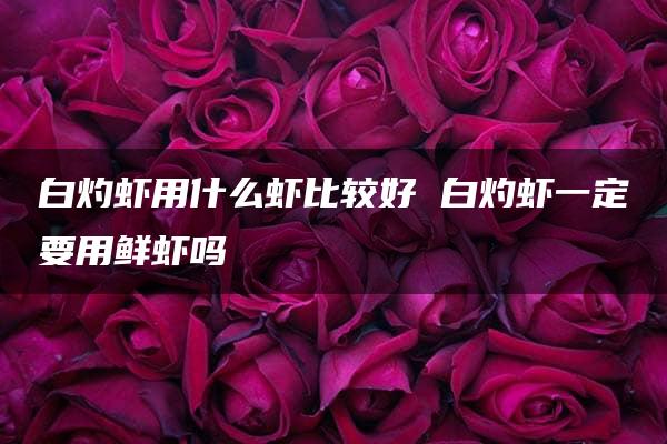 白灼虾用什么虾比较好 白灼虾一定要用鲜虾吗