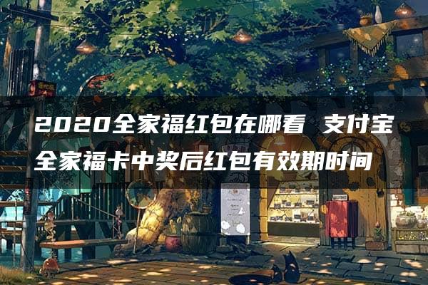 2020全家福红包在哪看 支付宝全家福卡中奖后红包有效期时间