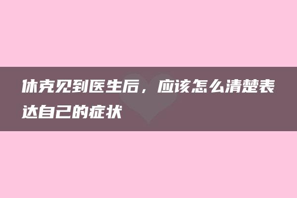 休克见到医生后，应该怎么清楚表达自己的症状