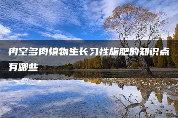 冉空多肉植物生长习性施肥的知识点有哪些