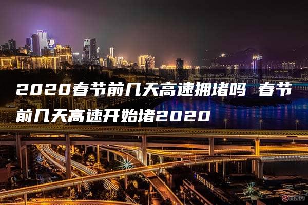 2020春节前几天高速拥堵吗 春节前几天高速开始堵2020