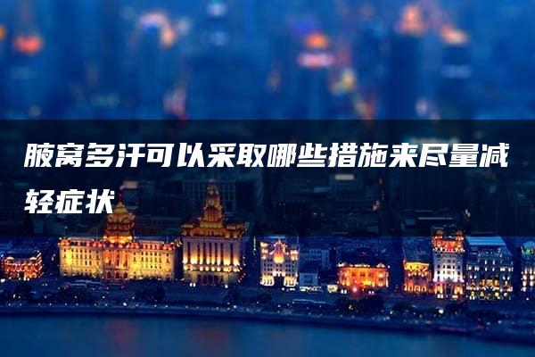 腋窝多汗可以采取哪些措施来尽量减轻症状