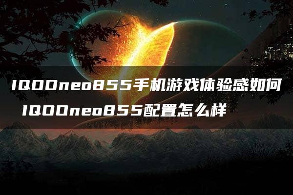 IQOOneo855手机游戏体验感如何 IQOOneo855配置怎么样