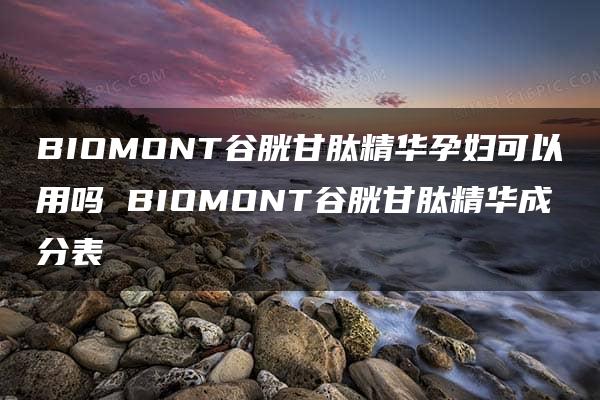 BIOMONT谷胱甘肽精华孕妇可以用吗 BIOMONT谷胱甘肽精华成分表