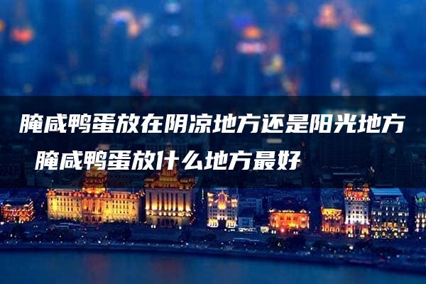 腌咸鸭蛋放在阴凉地方还是阳光地方 腌咸鸭蛋放什么地方最好